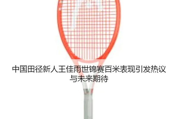 中国田径新人王佳雨世锦赛百米表现引发热议与未来期待
